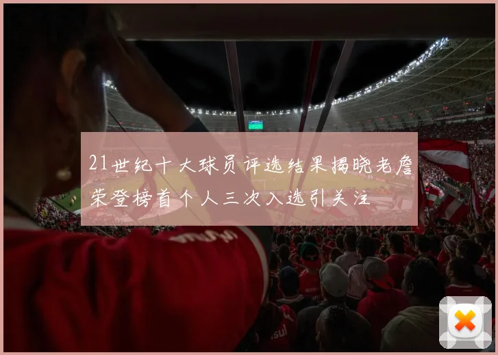 21世纪十大球员评选结果揭晓老詹荣登榜首个人三次入选引关注