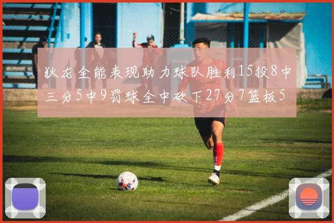狄龙全能表现助力球队胜利15投8中三分5中9罚球全中砍下27分7篮板5助攻