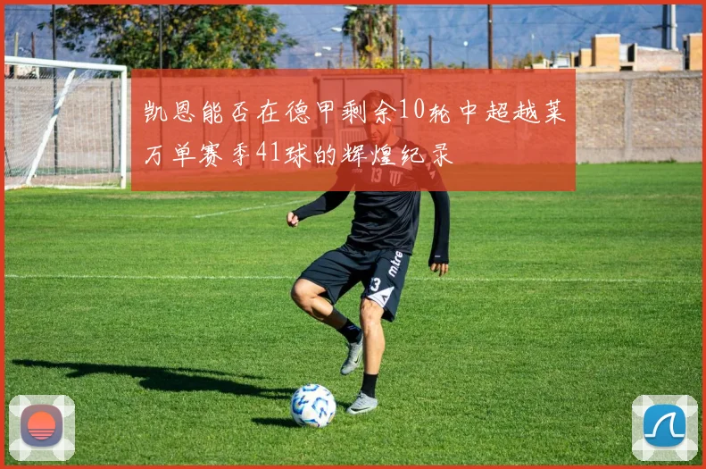 凯恩能否在德甲剩余10轮中超越莱万单赛季41球的辉煌纪录