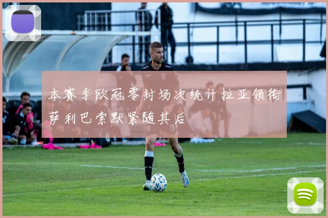 本赛季欧冠零封场次统计拉亚领衔萨利巴索默紧随其后