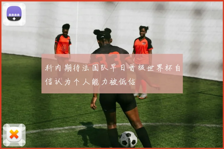 科内期待法国队早日晋级世界杯自信认为个人能力被低估