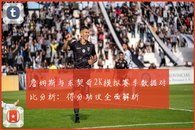 詹姆斯与东契奇2K模拟赛季数据对比分析：得分助攻全面解析