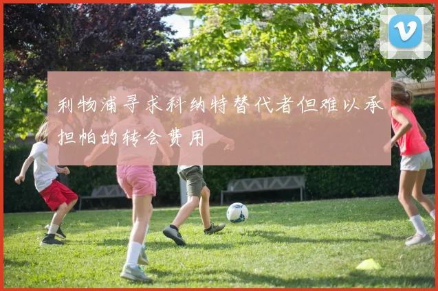 利物浦寻求科纳特替代者但难以承担帕的转会费用
