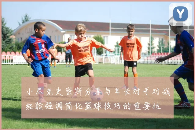 小尼克史密斯分享与年长对手对战经验强调简化篮球技巧的重要性
