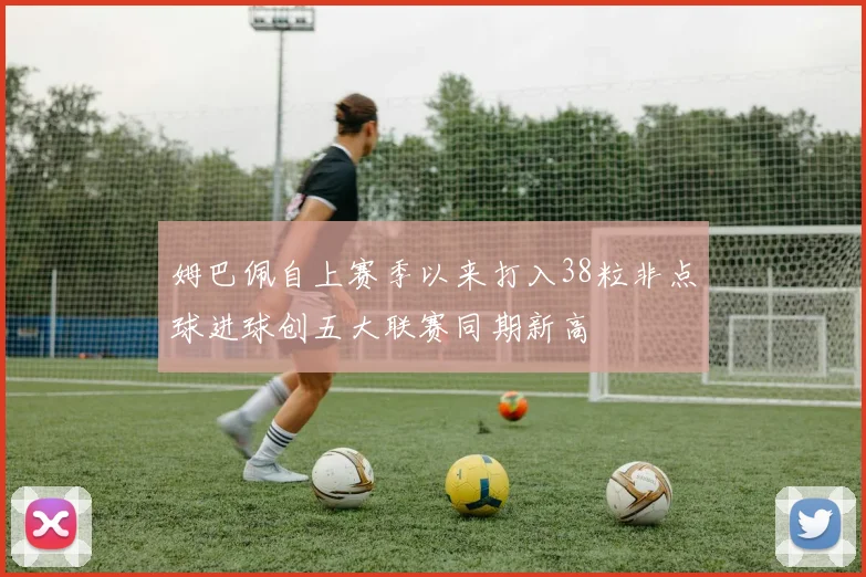 姆巴佩自上赛季以来打入38粒非点球进球创五大联赛同期新高