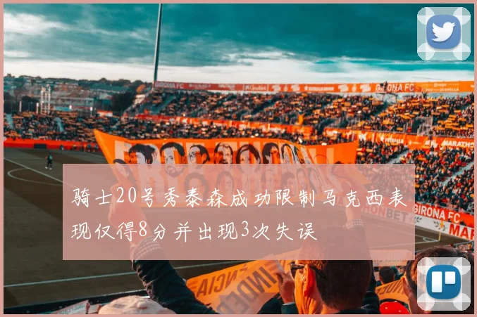 骑士20号秀泰森成功限制马克西表现仅得8分并出现3次失误