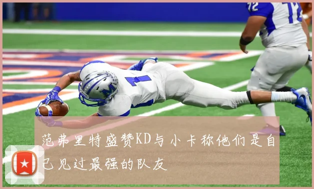 范弗里特盛赞KD与小卡称他们是自己见过最强的队友