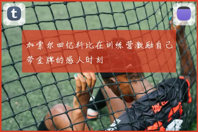 加索尔回忆科比在训练营激励自己带金牌的感人时刻