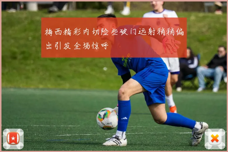 梅西精彩内切险些破门远射稍稍偏出引发全场惊呼