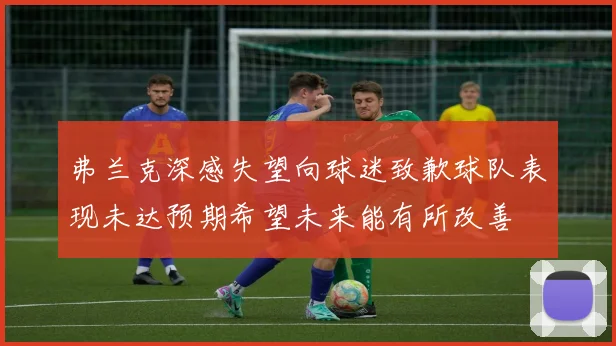 弗兰克深感失望向球迷致歉球队表现未达预期希望未来能有所改善