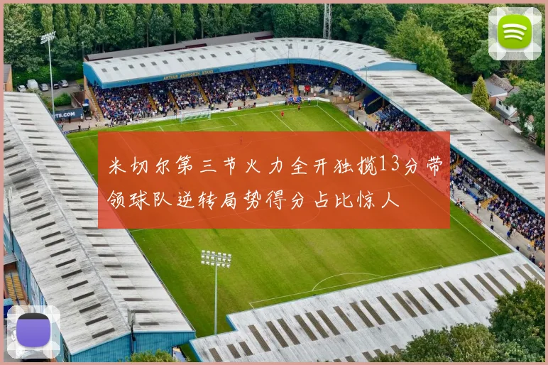 米切尔第三节火力全开独揽13分带领球队逆转局势得分占比惊人