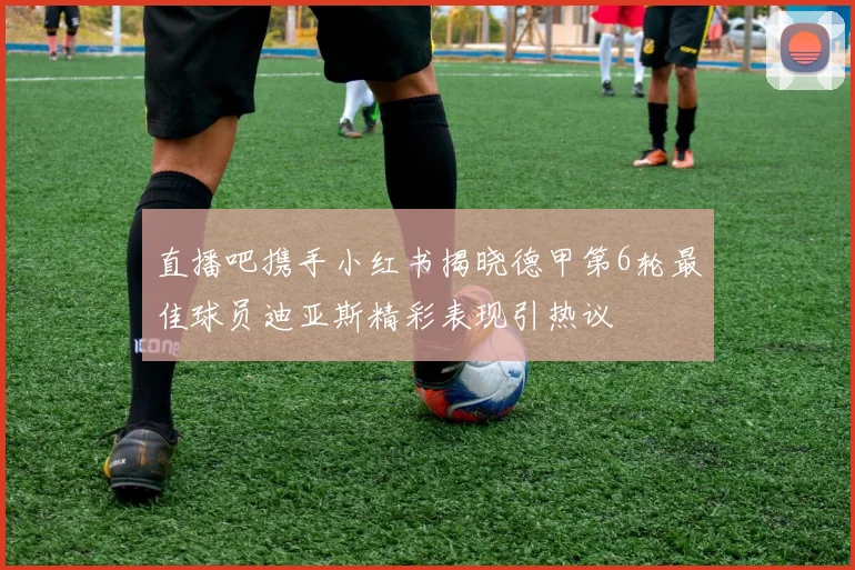 直播吧携手小红书揭晓德甲第6轮最佳球员迪亚斯精彩表现引热议