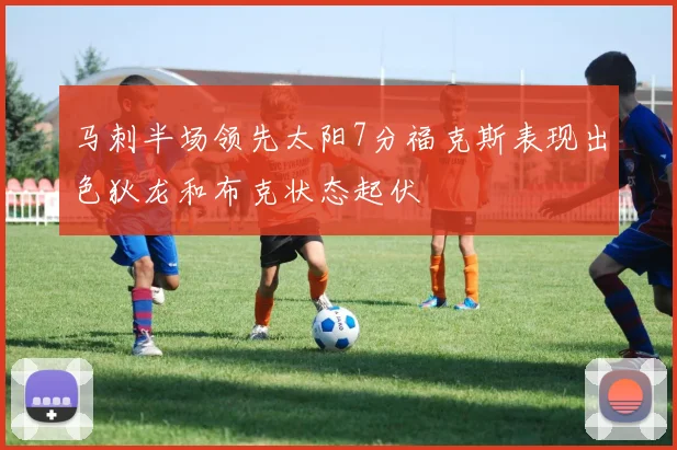 马刺半场领先太阳7分福克斯表现出色狄龙和布克状态起伏