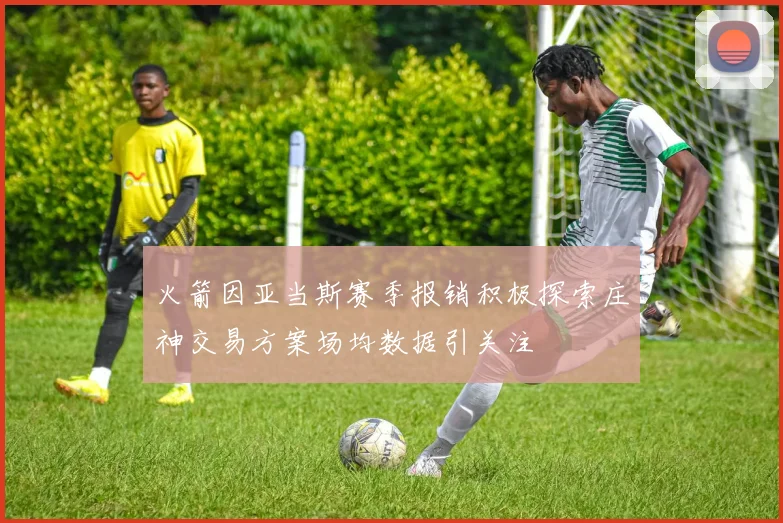 火箭因亚当斯赛季报销积极探索庄神交易方案场均数据引关注