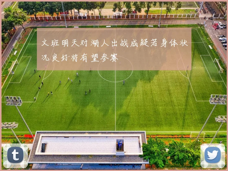 文班明天对湖人出战成疑若身体状况良好将有望参赛