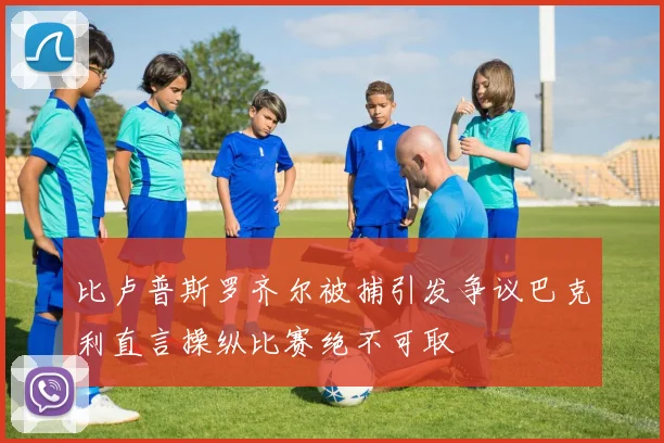 比卢普斯罗齐尔被捕引发争议巴克利直言操纵比赛绝不可取