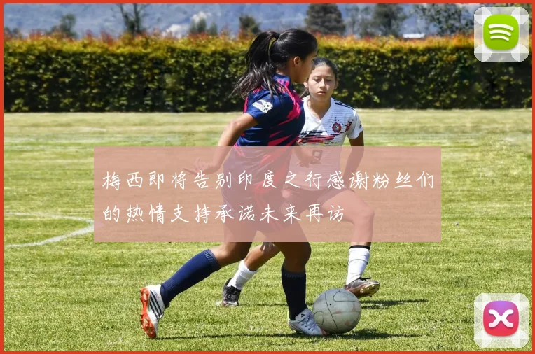 梅西即将告别印度之行感谢粉丝们的热情支持承诺未来再访
