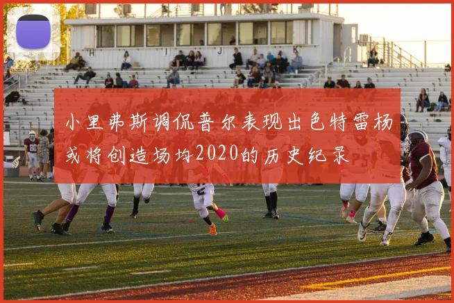 小里弗斯调侃普尔表现出色特雷杨或将创造场均2020的历史纪录