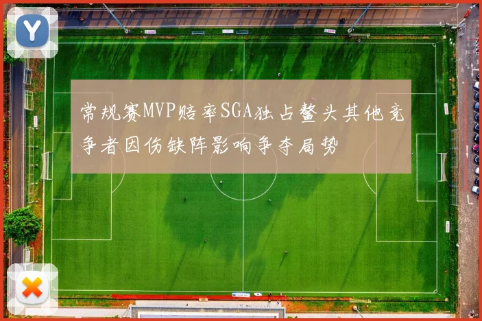 常规赛MVP赔率SGA独占鳌头其他竞争者因伤缺阵影响争夺局势