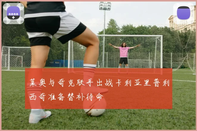 莱奥与奇克联手出战卡利亚里普利西奇准备替补待命