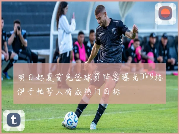 明日起夏窗免签球员阵容曝光DV9格伊于帕等人将成热门目标