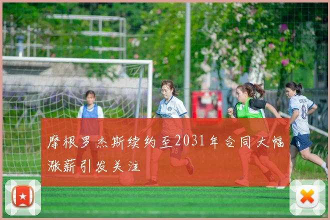 摩根罗杰斯续约至2031年合同大幅涨薪引发关注