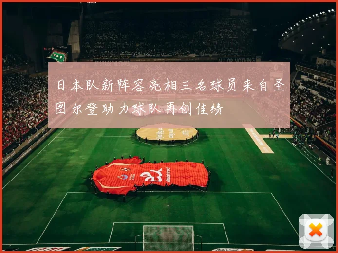 日本队新阵容亮相三名球员来自圣图尔登助力球队再创佳绩