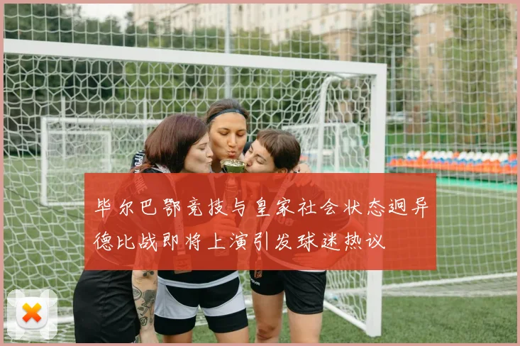 毕尔巴鄂竞技与皇家社会状态迥异德比战即将上演引发球迷热议