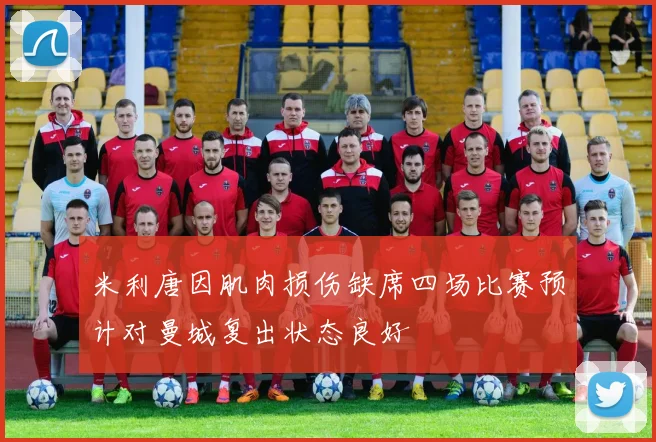 米利唐因肌肉损伤缺席四场比赛预计对曼城复出状态良好