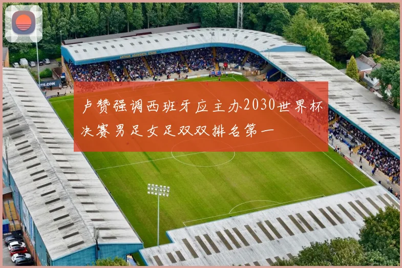 卢赞强调西班牙应主办2030世界杯决赛男足女足双双排名第一