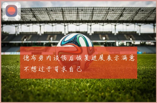 德布劳内谈伤后恢复进展表示满意不想过于苛求自己