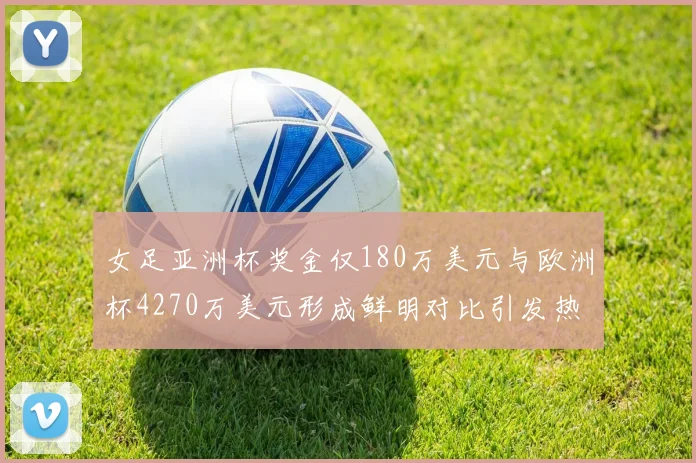 女足亚洲杯奖金仅180万美元与欧洲杯4270万美元形成鲜明对比引发热议
