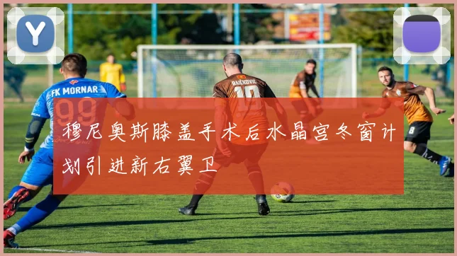 穆尼奥斯膝盖手术后水晶宫冬窗计划引进新右翼卫