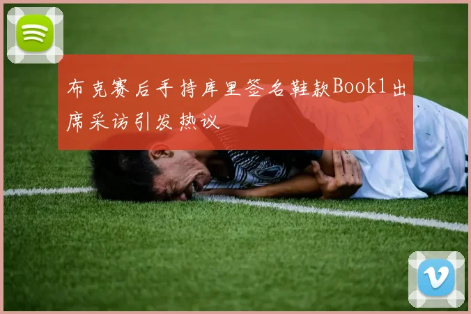 布克赛后手持库里签名鞋款Book1出席采访引发热议