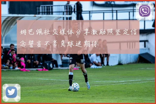 姆巴佩社交媒体分享激励照坚定信念誓言不辜负球迷期待