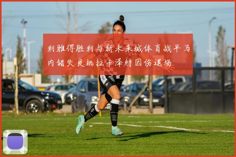 利雅得胜利与新未来城体育战平马内错失良机拉卡泽特因伤退场