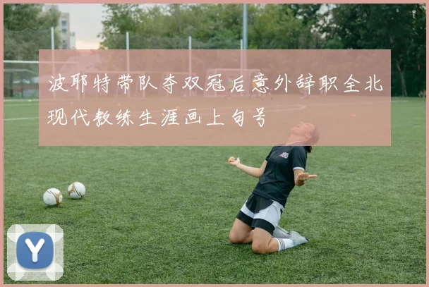 波耶特带队夺双冠后意外辞职全北现代教练生涯画上句号