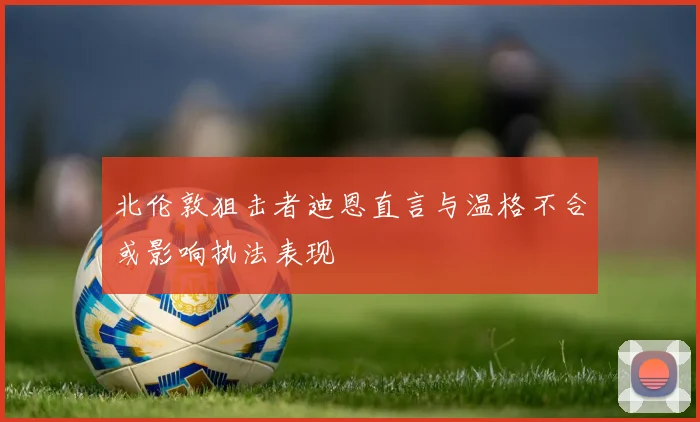 北伦敦狙击者迪恩直言与温格不合或影响执法表现