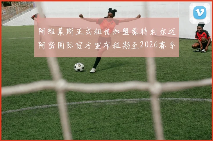 阿维莱斯正式租借加盟蒙特利尔迈阿密国际官方宣布租期至2026赛季结束