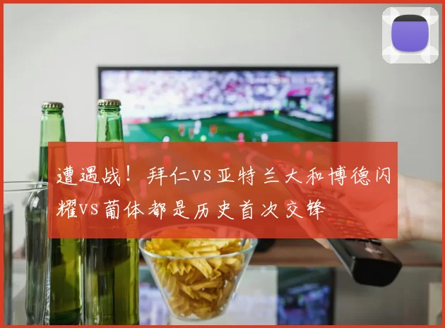遭遇战！拜仁vs亚特兰大和博德闪耀vs葡体都是历史首次交锋
