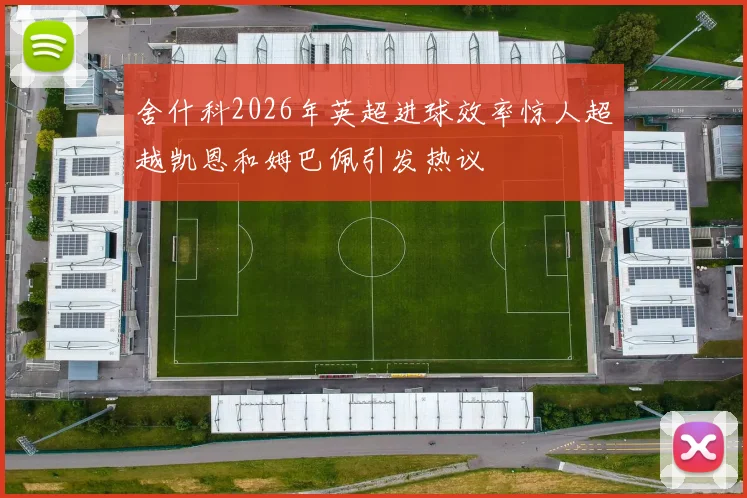 舍什科2026年英超进球效率惊人超越凯恩和姆巴佩引发热议