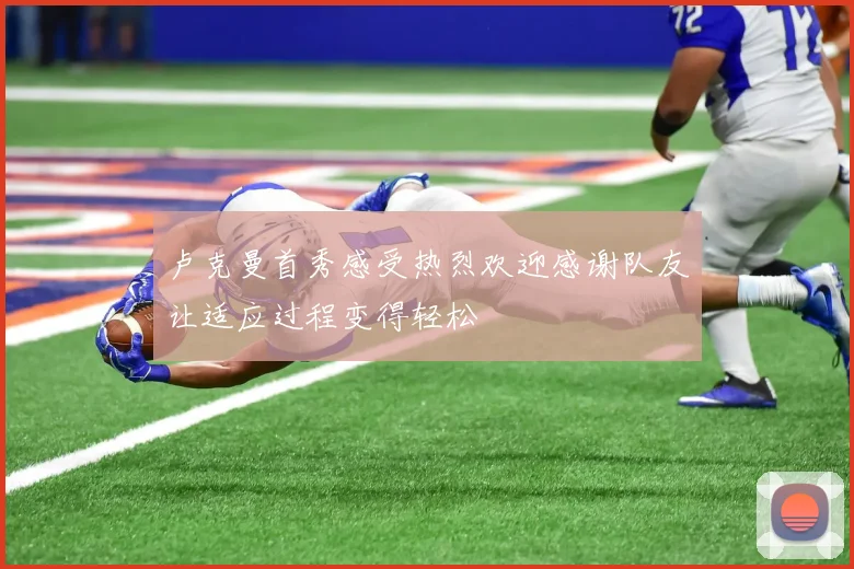 卢克曼首秀感受热烈欢迎感谢队友让适应过程变得轻松