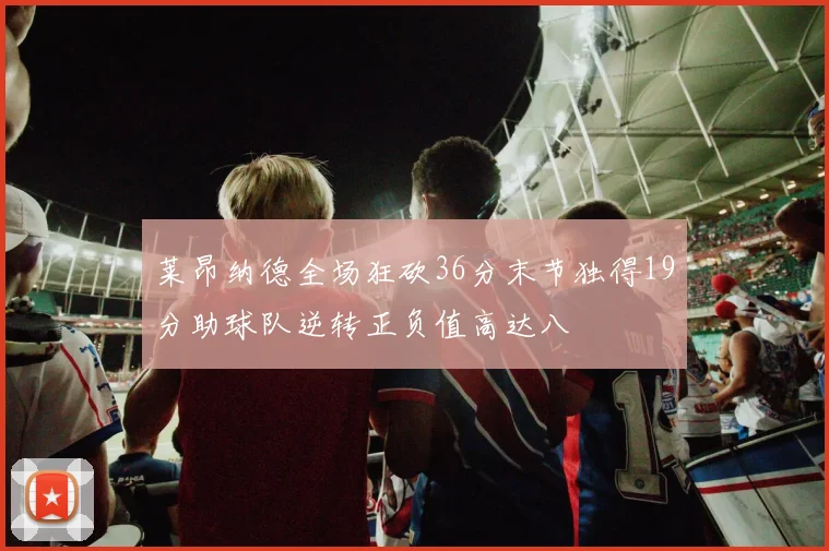 莱昂纳德全场狂砍36分末节独得19分助球队逆转正负值高达八