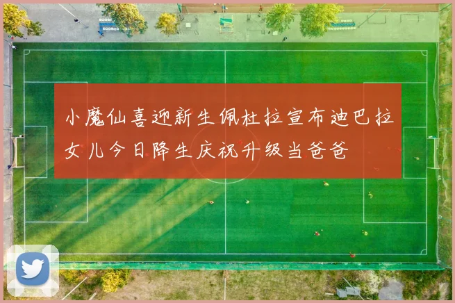 小魔仙喜迎新生佩杜拉宣布迪巴拉女儿今日降生庆祝升级当爸爸