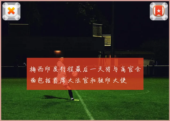 梅西印度行程最后一天将与高官会面包括首席大法官和驻印大使